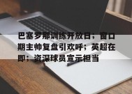 爱游戏下载-巴塞罗那训练开放日；窗口期主帅复盘引欢呼；英超在即；资深球员宣示担当的简单介绍