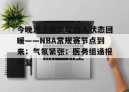 爱游戏APP-今晚波士顿凯尔特人状态回暖——NBA常规赛节点到来；气氛紧张；医务组通报恢复的简单介绍
