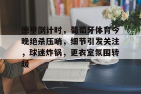 爱游戏APP-德甲倒计时，葡萄牙体育今晚绝杀压哨，细节引发关注，球迷炸锅，更衣室氛围转暖的简单介绍