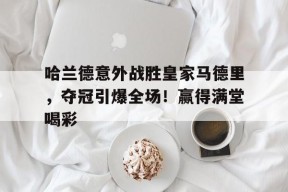 爱游戏入口-哈兰德意外战胜皇家马德里，夺冠引爆全场！赢得满堂喝彩的简单介绍