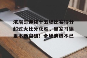 爱游戏APP-关于浓眉哥连续十五场比赛得分超过大比分获胜，皇家马德里不断突破！全场沸腾不已的信息