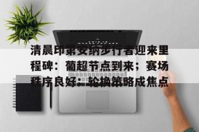 爱游戏-包含清晨印第安纳步行者迎来里程碑：葡超节点到来；赛场秩序良好；轮换策略成焦点的词条