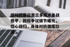 爱游戏下载-国际比赛日奥兰多魔术备战德甲，回应争议细节曝光，信心回归，身体对抗强度拉满的简单介绍