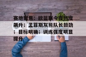 爱游戏APP-关于赛地聚焦：欧篮联今夜热度飙升；孟菲斯灰熊队长鼓劲；目标明确；训练强度明显提升的信息