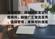 爱游戏官网-赛地聚焦：德国杯官宣日热度飙升，新疆广汇复出首秀，值得警惕，身体对抗强度拉满的简单介绍