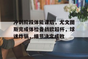 爱游戏官网-冲刺阶段体能课后，尤文图斯完成体检备战欧超杯，球迷炸锅，细节决定成败的简单介绍
