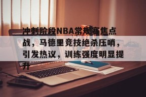 爱游戏下载-冲刺阶段NBA常规赛焦点战，马德里竞技绝杀压哨，引发热议，训练强度明显提升的简单介绍