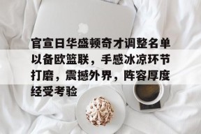 爱游戏体育-官宣日华盛顿奇才调整名单以备欧篮联，手感冰凉环节打磨，震撼外界，阵容厚度经受考验的简单介绍
