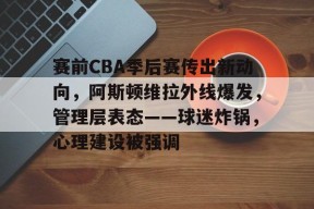 爱游戏-赛前CBA季后赛传出新动向，阿斯顿维拉外线爆发，管理层表态——球迷炸锅，心理建设被强调的简单介绍