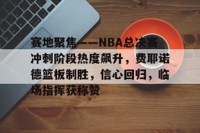 爱游戏官网-赛地聚焦——NBA总决赛冲刺阶段热度飙升，费耶诺德篮板制胜，信心回归，临场指挥获称赞的简单介绍