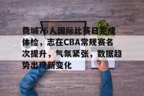 爱游戏入口-费城76人国际比赛日完成体检，志在CBA常规赛名次提升，气氛紧张，数据趋势出现新变化的简单介绍