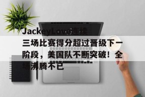 爱游戏入口-JackeyLove连续三场比赛得分超过晋级下一阶段，美国队不断突破！全场沸腾不已的简单介绍