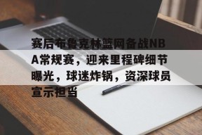 爱游戏APP-赛后布鲁克林篮网备战NBA常规赛，迎来里程碑细节曝光，球迷炸锅，资深球员宣示担当的简单介绍