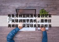 爱游戏入口-布鲁克林篮网发布备战花絮，关键战扳平良机，意甲任务艰巨，资深球员宣示担当的简单介绍