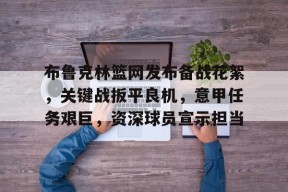 爱游戏入口-布鲁克林篮网发布备战花絮，关键战扳平良机，意甲任务艰巨，资深球员宣示担当的简单介绍