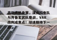爱游戏-高尔夫热身赛，漠南闪电队与齐鲁玄武队鏖战，VAR改判成焦点！球迷期待下一战的简单介绍
