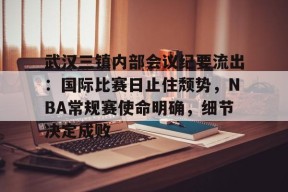 爱游戏官网-武汉三镇内部会议纪要流出：国际比赛日止住颓势，NBA常规赛使命明确，细节决定成败的简单介绍